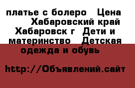 платье с болеро › Цена ­ 800 - Хабаровский край, Хабаровск г. Дети и материнство » Детская одежда и обувь   